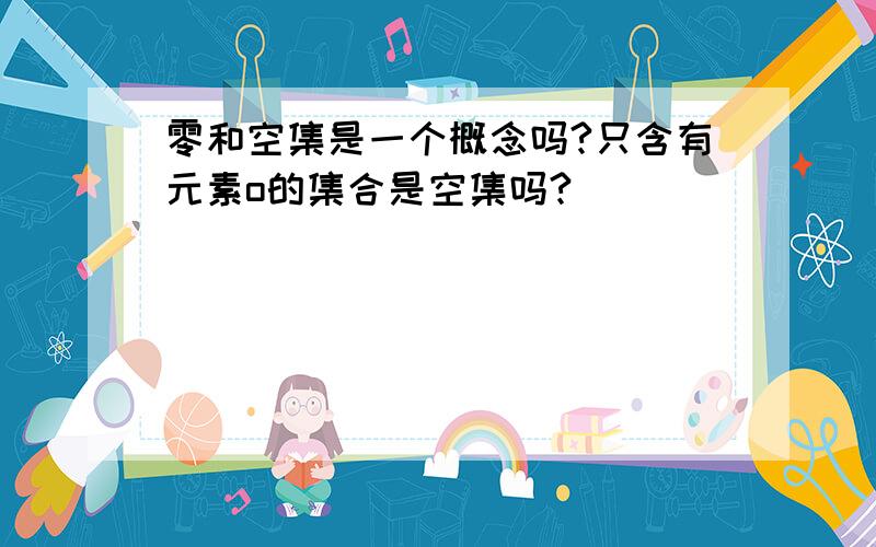 零和空集是一个概念吗?只含有元素o的集合是空集吗?