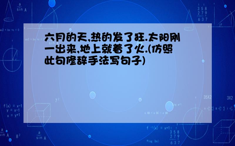 六月的天,热的发了狂.太阳刚一出来,地上就着了火.(仿照此句修辞手法写句子)