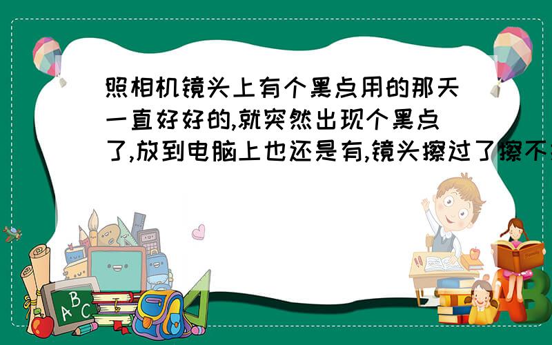 照相机镜头上有个黑点用的那天一直好好的,就突然出现个黑点了,放到电脑上也还是有,镜头擦过了擦不掉