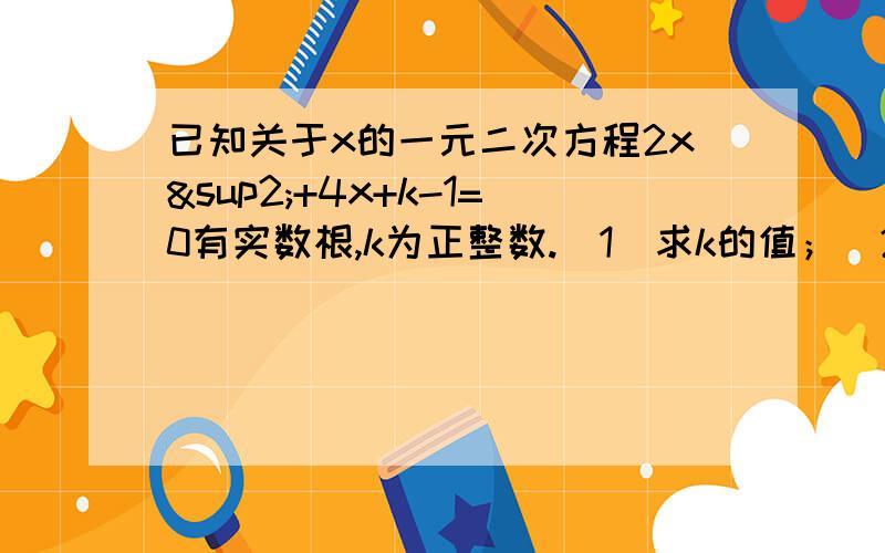 已知关于x的一元二次方程2x²+4x+k-1=0有实数根,k为正整数.（1）求k的值；（2）当次方程有两个非零