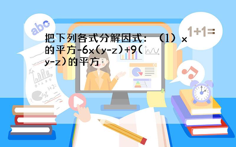 把下列各式分解因式：（1）x的平方-6x(y-z)+9(y-z)的平方