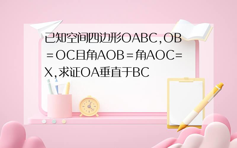 已知空间四边形OABC,OB＝OC且角AOB＝角AOC=X,求证OA垂直于BC