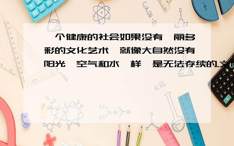 一个健康的社会如果没有绚丽多彩的文化艺术,就像大自然没有阳光、空气和水一样,是无法存续的.文化艺术如果被污染了,社会也会