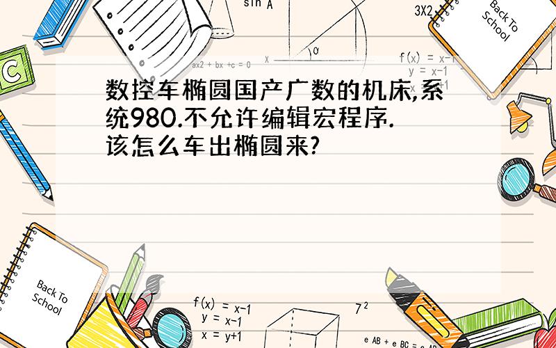 数控车椭圆国产广数的机床,系统980.不允许编辑宏程序.该怎么车出椭圆来?