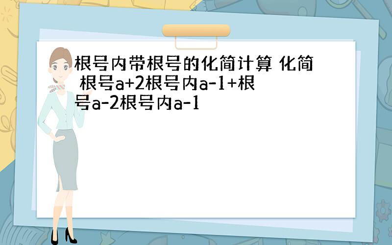 根号内带根号的化简计算 化简 根号a+2根号内a-1+根号a-2根号内a-1