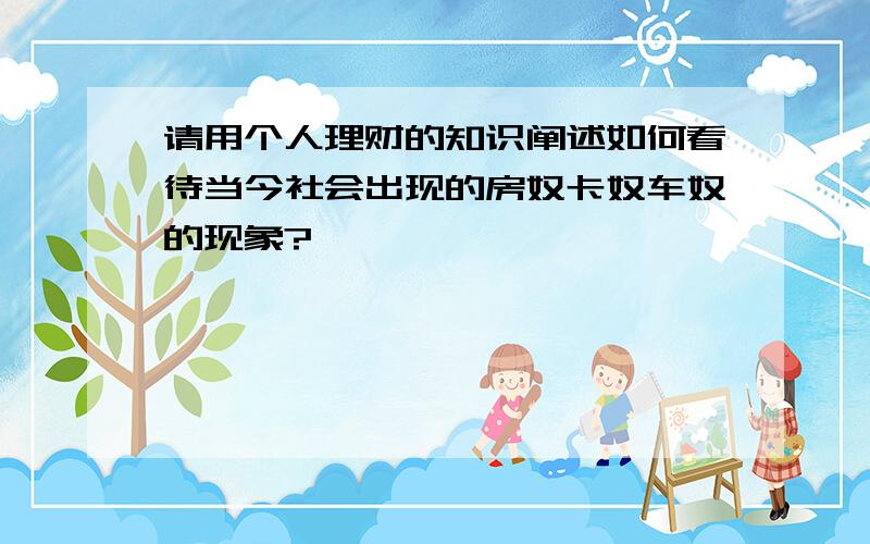 请用个人理财的知识阐述如何看待当今社会出现的房奴卡奴车奴的现象?