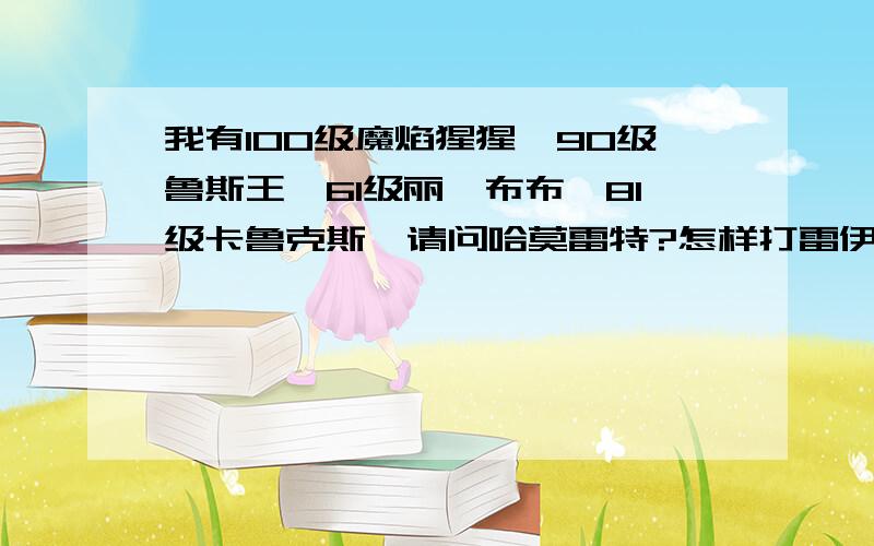 我有100级魔焰猩猩,90级鲁斯王,61级丽莎布布,81级卡鲁克斯,请问哈莫雷特?怎样打雷伊