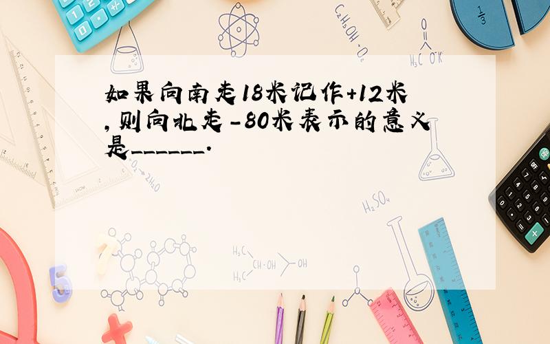 如果向南走18米记作+12米，则向北走-80米表示的意义是______．