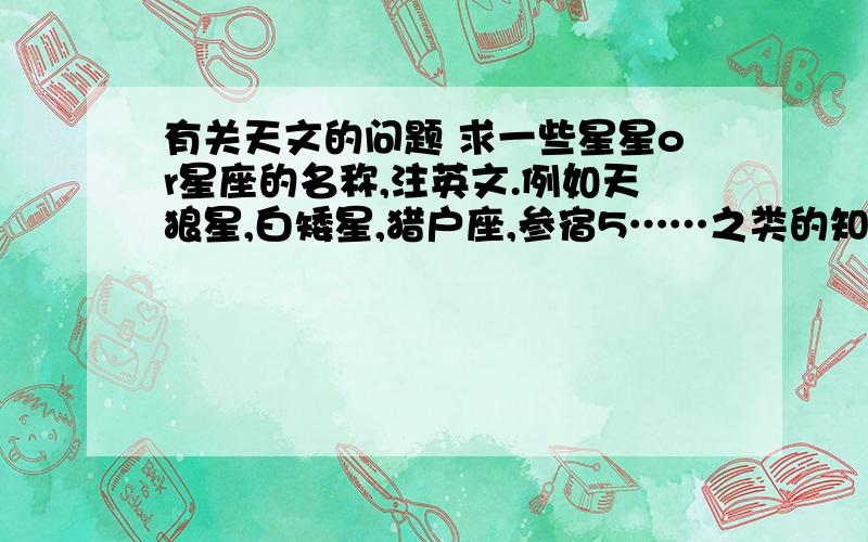 有关天文的问题 求一些星星or星座的名称,注英文.例如天狼星,白矮星,猎户座,参宿5……之类的知识!