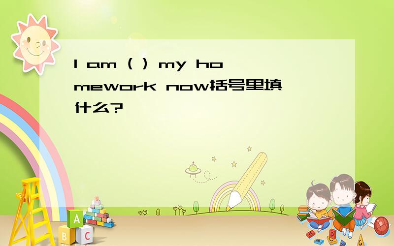 I am ( ) my homework now括号里填什么?