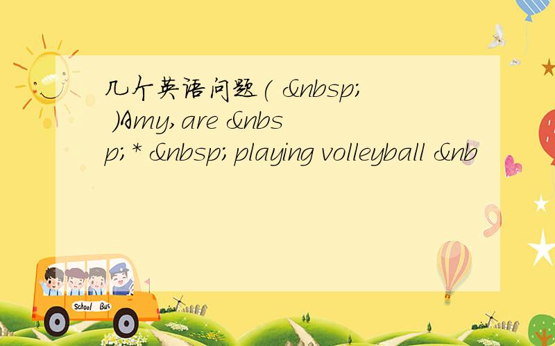 几个英语问题(   )Amy,are  *  playing volleyball &nb