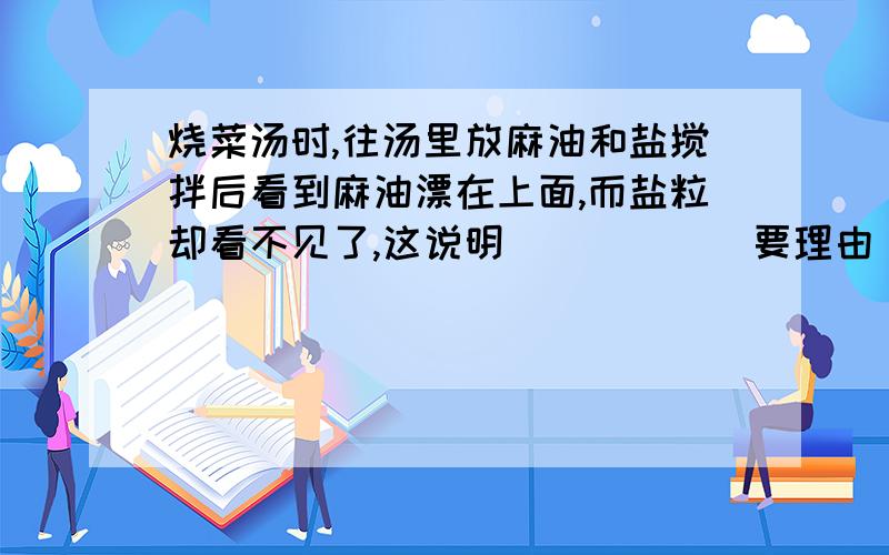 烧菜汤时,往汤里放麻油和盐搅拌后看到麻油漂在上面,而盐粒却看不见了,这说明______要理由