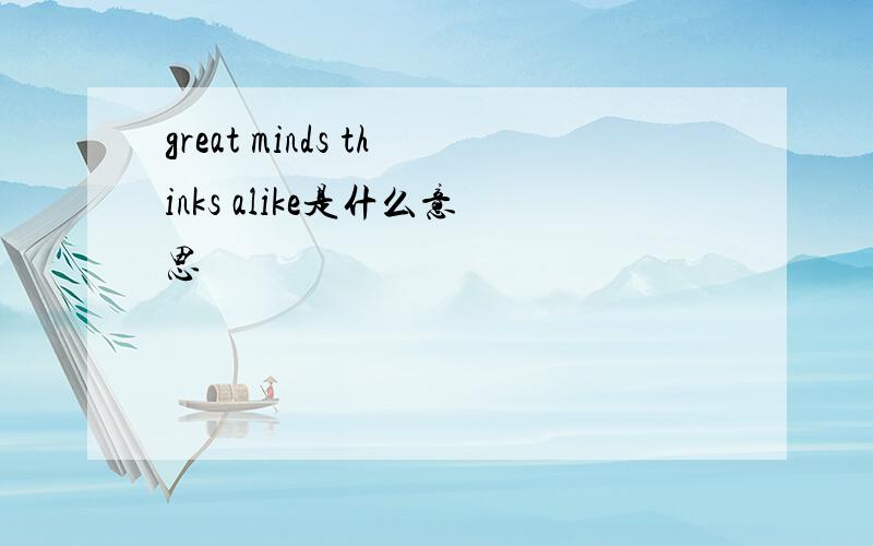 great minds thinks alike是什么意思