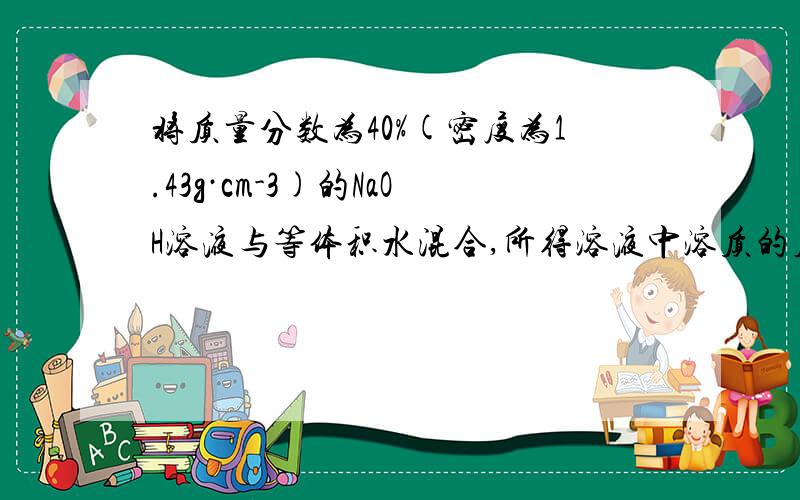 将质量分数为40%(密度为1.43g·cm-3)的NaOH溶液与等体积水混合,所得溶液中溶质的质量分数是