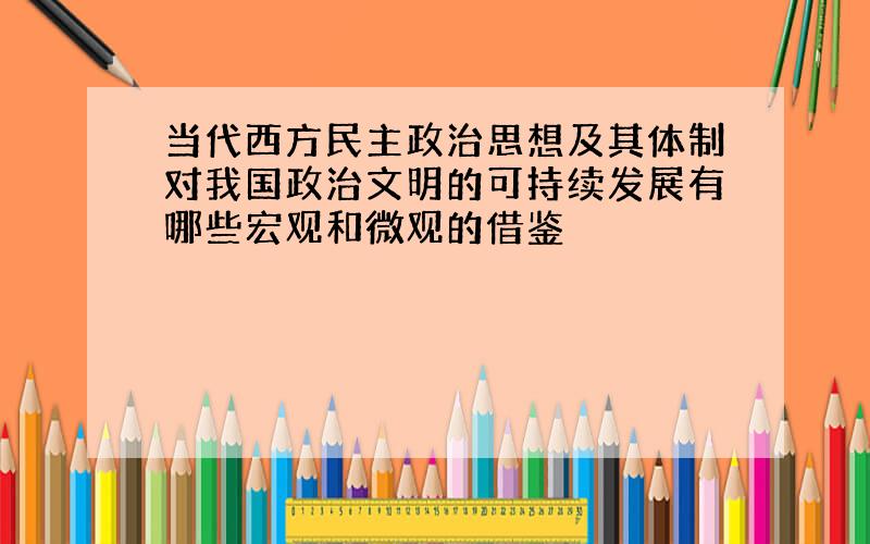 当代西方民主政治思想及其体制对我国政治文明的可持续发展有哪些宏观和微观的借鉴