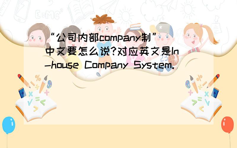 “公司内部company制”中文要怎么说?对应英文是In-house Company System.