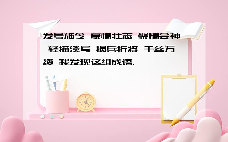 发号施令 豪情壮志 聚精会神 轻描淡写 损兵折将 千丝万缕 我发现这组成语.