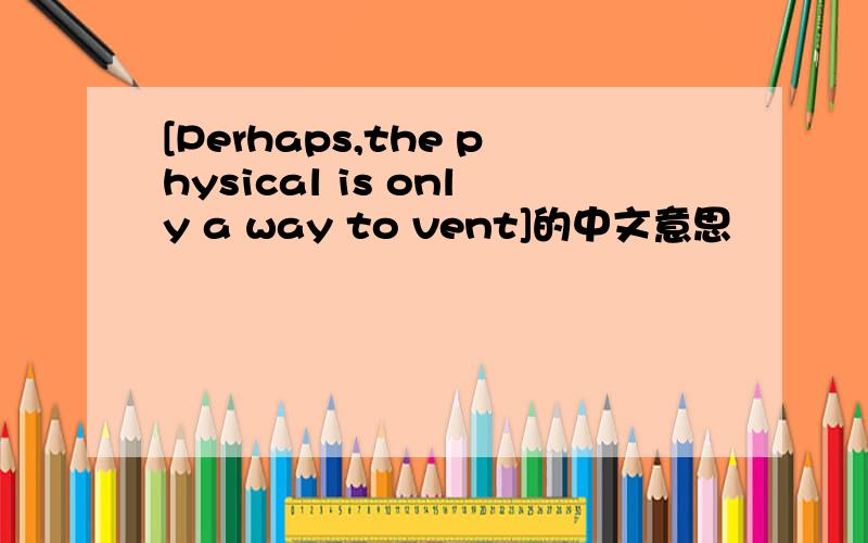 [Perhaps,the physical is only a way to vent]的中文意思