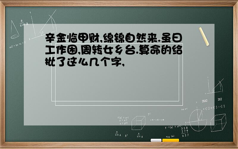 辛金临甲财,绵锦自然来.虽曰工作困,周转女乡台.算命的给批了这么几个字,