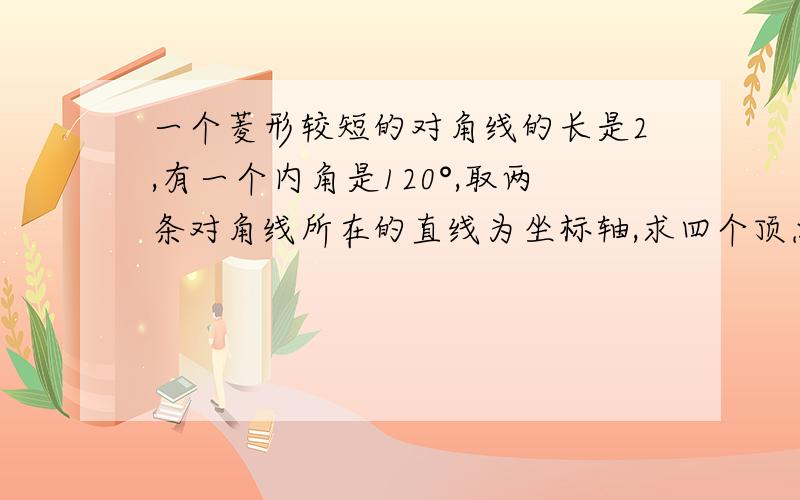 一个菱形较短的对角线的长是2,有一个内角是120°,取两条对角线所在的直线为坐标轴,求四个顶点的坐标.