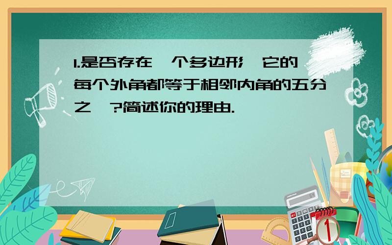 1.是否存在一个多边形,它的每个外角都等于相邻内角的五分之一?简述你的理由.