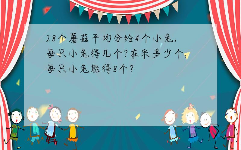 28个蘑菇平均分给4个小兔,每只小兔得几个?在采多少个,每只小兔能得8个?