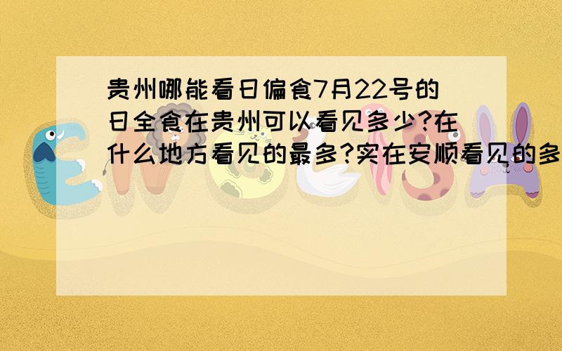 贵州哪能看日偏食7月22号的日全食在贵州可以看见多少?在什么地方看见的最多?实在安顺看见的多还是在贵阳的多?而且大概是什