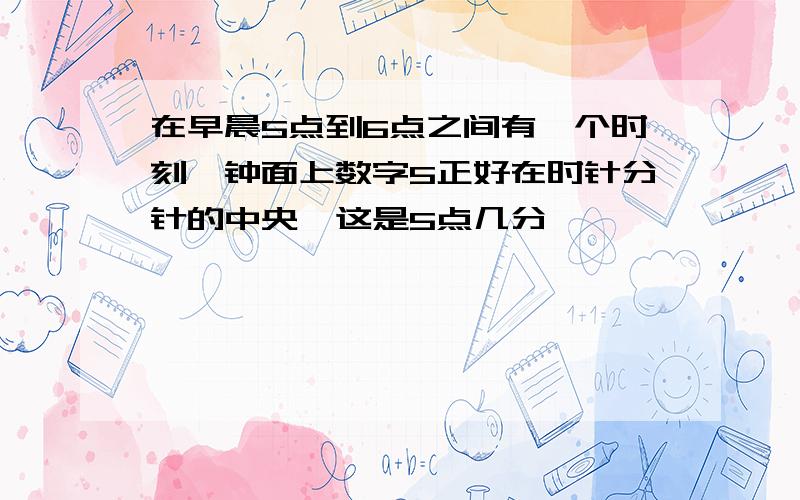 在早晨5点到6点之间有一个时刻,钟面上数字5正好在时针分针的中央,这是5点几分