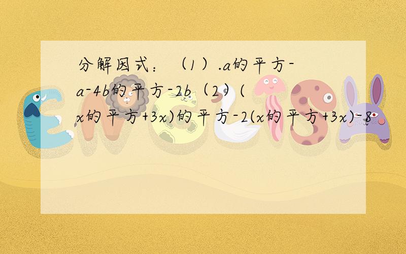 分解因式：（1）.a的平方-a-4b的平方-2b（2）(x的平方+3x)的平方-2(x的平方+3x)-8