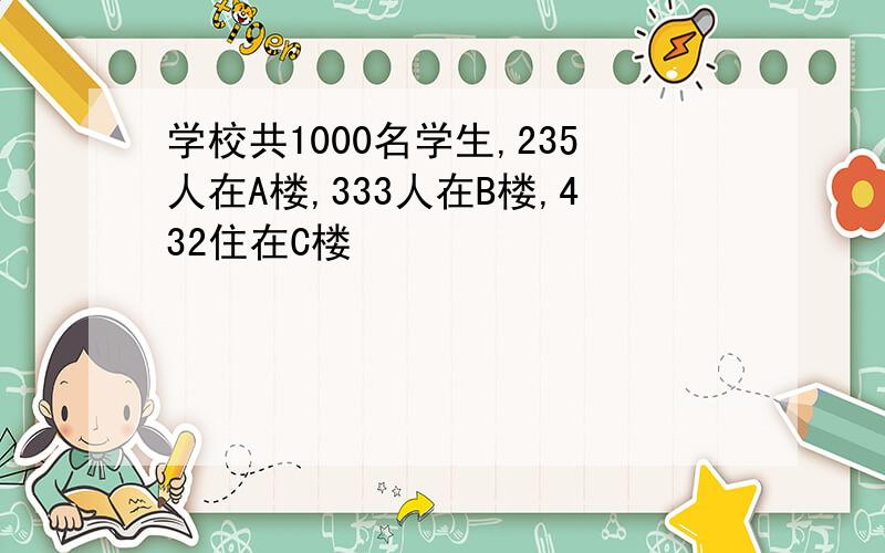 学校共1000名学生,235人在A楼,333人在B楼,432住在C楼