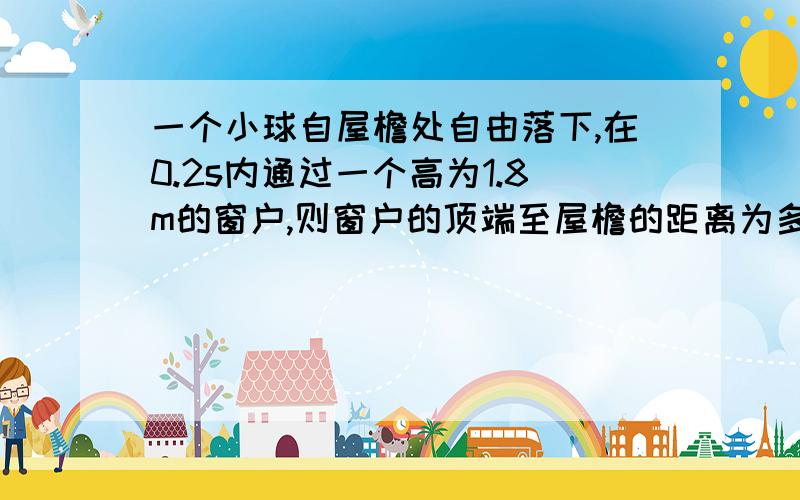 一个小球自屋檐处自由落下,在0.2s内通过一个高为1.8m的窗户,则窗户的顶端至屋檐的距离为多少?