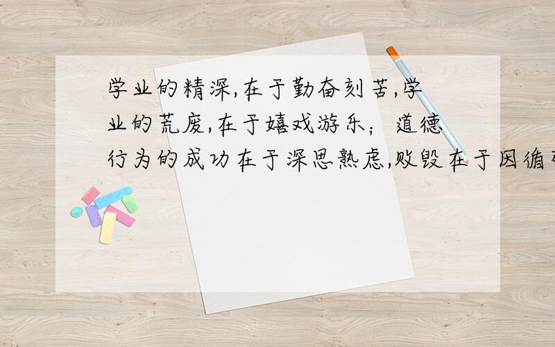 学业的精深,在于勤奋刻苦,学业的荒废,在于嬉戏游乐；道德行为的成功在于深思熟虑,败毁在于因循苟且.