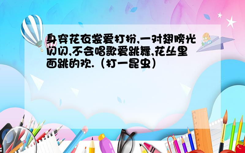 身穿花衣裳爱打扮,一对翅膀光闪闪,不会唱歌爱跳舞,花丛里面跳的欢.（打一昆虫）