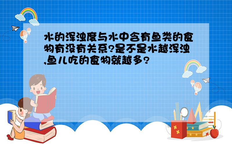 水的浑浊度与水中含有鱼类的食物有没有关系?是不是水越浑浊,鱼儿吃的食物就越多?