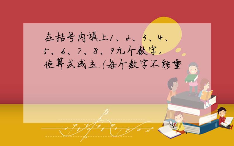 在括号内填上1、2、3、4、5、6、7、8、9九个数字,使算式成立.（每个数字不能重