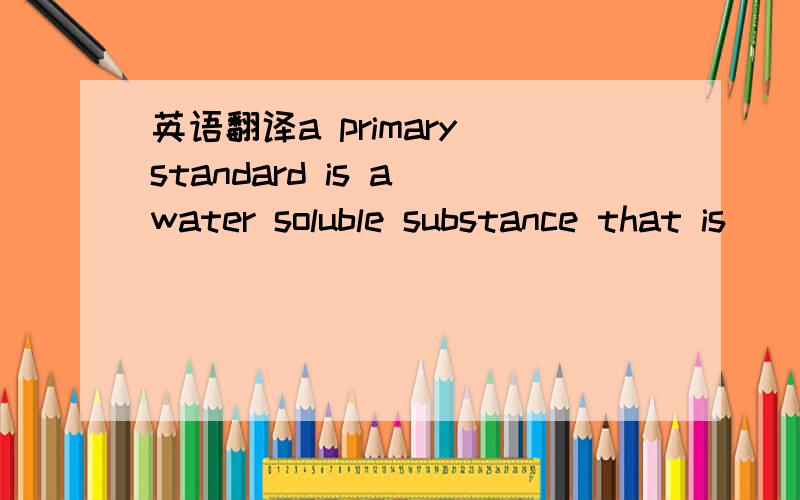 英语翻译a primary standard is a water soluble substance that is