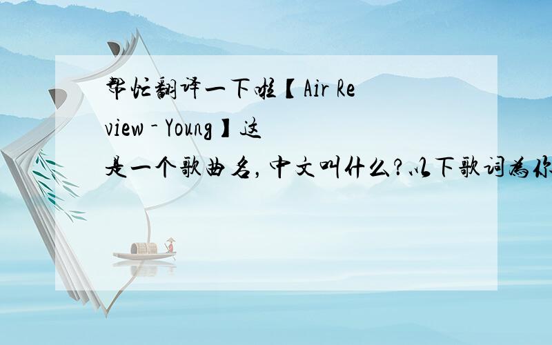 帮忙翻译一下啦【Air Review - Young】这是一个歌曲名，中文叫什么？以下歌词为你提供语言环境，供参考，不需