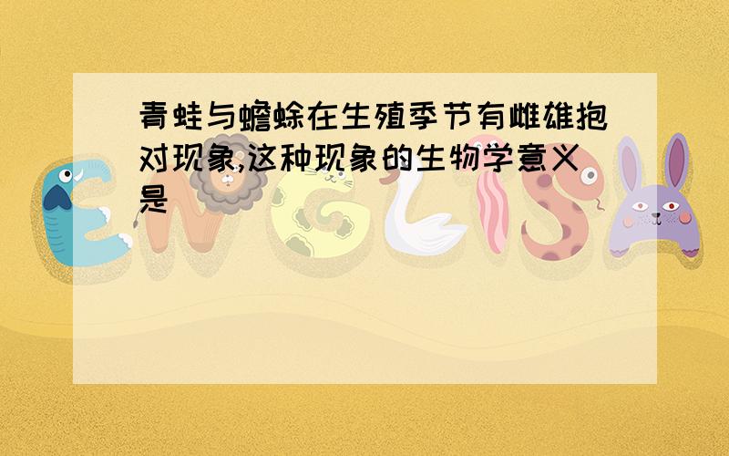 青蛙与蟾蜍在生殖季节有雌雄抱对现象,这种现象的生物学意义是