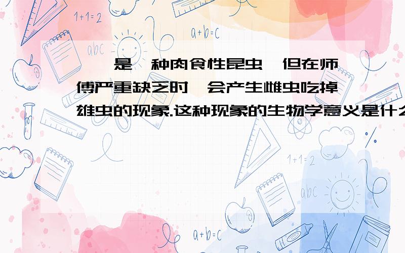 螳螂是一种肉食性昆虫,但在师傅严重缺乏时,会产生雌虫吃掉雄虫的现象.这种现象的生物学意义是什么?