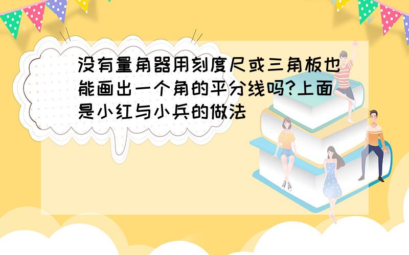 没有量角器用刻度尺或三角板也能画出一个角的平分线吗?上面是小红与小兵的做法