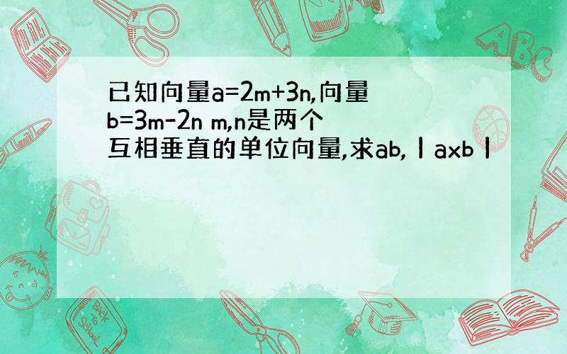 已知向量a=2m+3n,向量b=3m-2n m,n是两个互相垂直的单位向量,求ab,丨axb丨