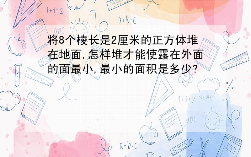 将8个棱长是2厘米的正方体堆在地面,怎样堆才能使露在外面的面最小,最小的面积是多少?