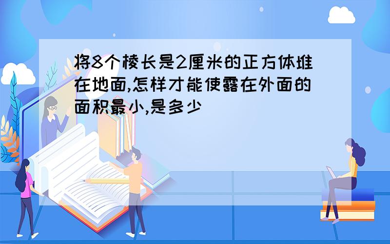 将8个棱长是2厘米的正方体堆在地面,怎样才能使露在外面的面积最小,是多少