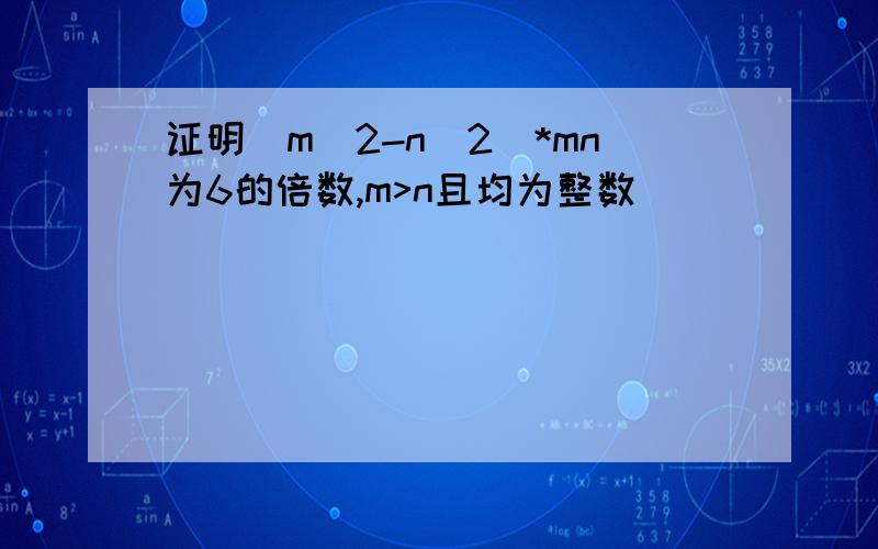 证明(m^2-n^2)*mn为6的倍数,m>n且均为整数