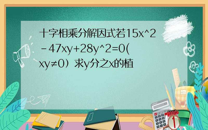 十字相乘分解因式若15x^2-47xy+28y^2=0(xy≠0）求y分之x的植