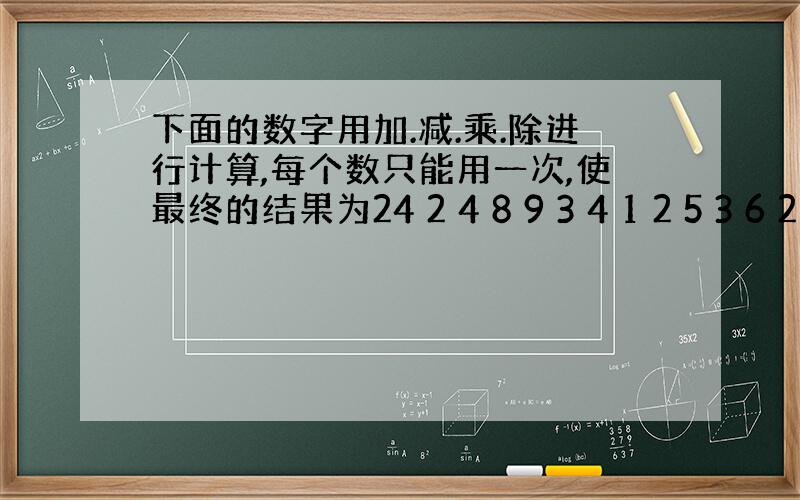 下面的数字用加.减.乘.除进行计算,每个数只能用一次,使最终的结果为24 2 4 8 9 3 4 1 2 5 3 6 2