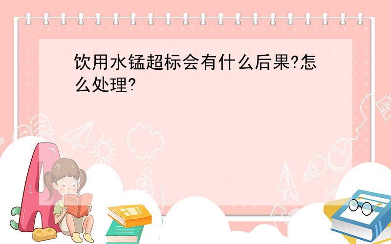 饮用水锰超标会有什么后果?怎么处理?