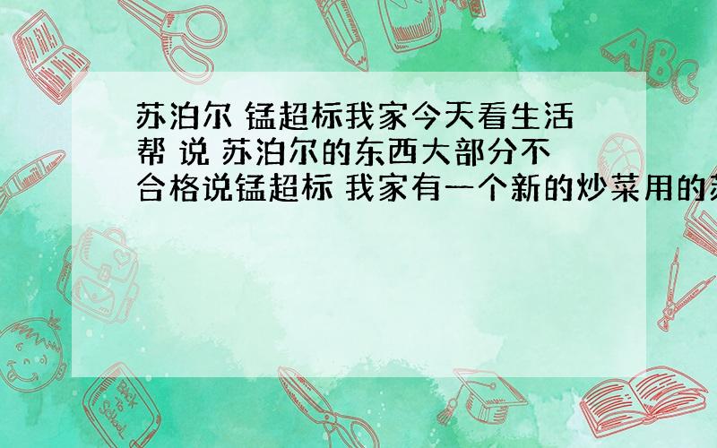 苏泊尔 锰超标我家今天看生活帮 说 苏泊尔的东西大部分不合格说锰超标 我家有一个新的炒菜用的苏泊尔无烟炒锅 炒锅也锰超标