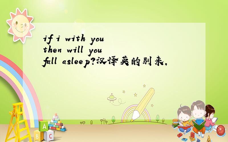 if i with you then will you fall asleep?汉译英的别来,