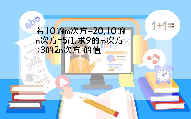 若10的m次方=20,10的n次方=5/1,求9的m次方÷3的2n次方 的值